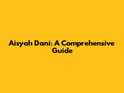Aisyah Dani: A Comprehensive Guide