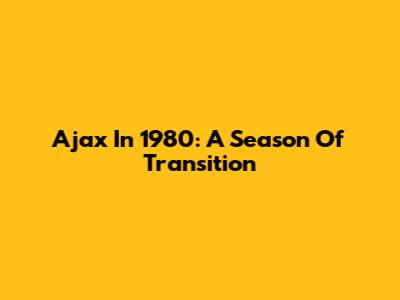 Ajax In 1980: A Season Of Transition