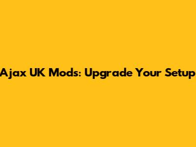 Ajax UK Mods: Upgrade Your Setup