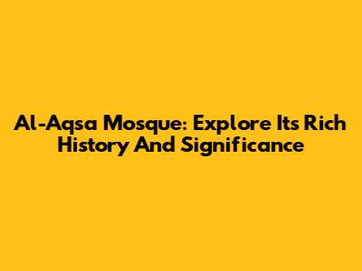 Al-Aqsa Mosque: Explore Its Rich History And Significance