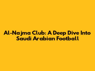 Al-Najma Club: A Deep Dive Into Saudi Arabian Football