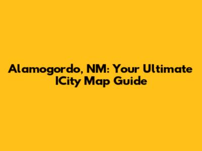 Alamogordo, NM: Your Ultimate ICity Map Guide