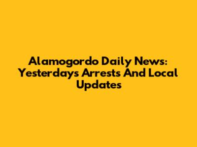 Alamogordo Daily News: Yesterday's Arrests And Local Updates