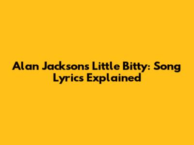 Alan Jackson's "Little Bitty": Song Lyrics Explained