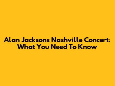 Alan Jackson's Nashville Concert: What You Need To Know