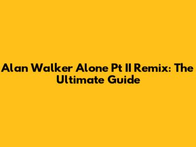 Alan Walker Alone Pt II Remix: The Ultimate Guide