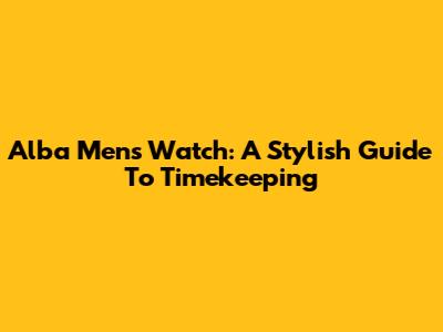 Alba Men's Watch: A Stylish Guide To Timekeeping