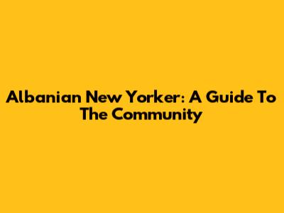 Albanian New Yorker: A Guide To The Community