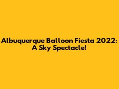 Albuquerque Balloon Fiesta 2022: A Sky Spectacle!