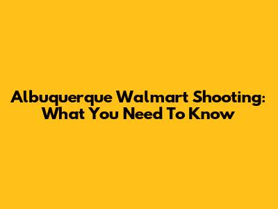 Albuquerque Walmart Shooting: What You Need To Know