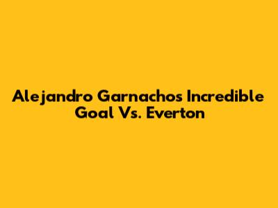 Alejandro Garnacho's Incredible Goal Vs. Everton