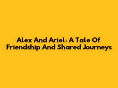 Alex And Ariel: A Tale Of Friendship And Shared Journeys
