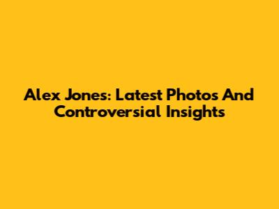 Alex Jones: Latest Photos And Controversial Insights