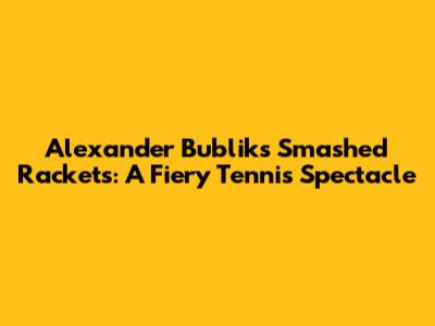 Alexander Bublik's Smashed Rackets: A Fiery Tennis Spectacle