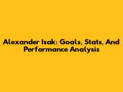 Alexander Isak: Goals, Stats, And Performance Analysis