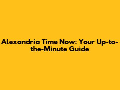 Alexandria Time Now: Your Up-to-the-Minute Guide