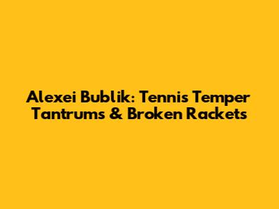 Alexei Bublik: Tennis Temper Tantrums & Broken Rackets