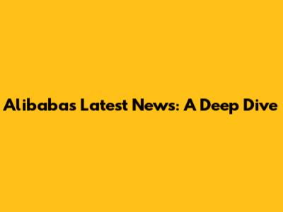 Alibaba's Latest News: A Deep Dive