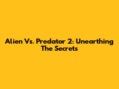 Alien Vs. Predator 2: Unearthing The Secrets