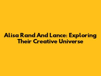 Alisa Rand And Lance: Exploring Their Creative Universe