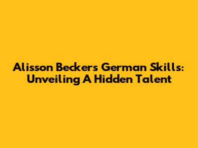 Alisson Becker's German Skills: Unveiling A Hidden Talent