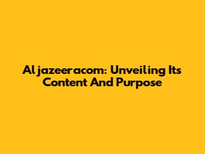 Aljazeeracom: Unveiling Its Content And Purpose