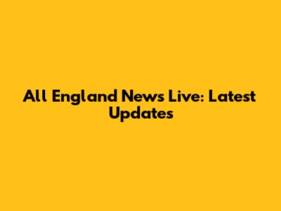 All England News Live: Latest Updates