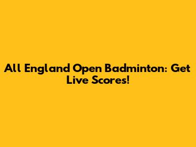 All England Open Badminton: Get Live Scores!