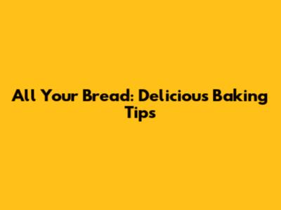 All Your Bread: Delicious Baking Tips