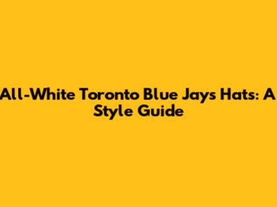 All-White Toronto Blue Jays Hats: A Style Guide