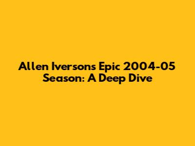 Allen Iverson's Epic 2004-05 Season: A Deep Dive