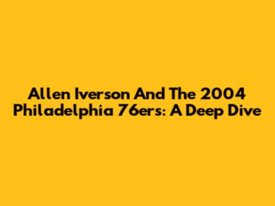 Allen Iverson And The 2004 Philadelphia 76ers: A Deep Dive
