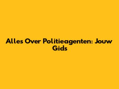 Alles Over Politieagenten: Jouw Gids