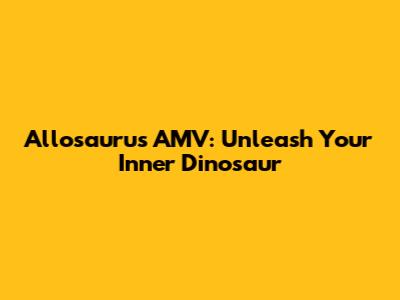 Allosaurus AMV: Unleash Your Inner Dinosaur