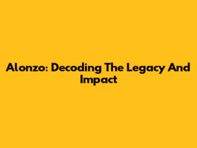 Alonzo: Decoding The Legacy And Impact