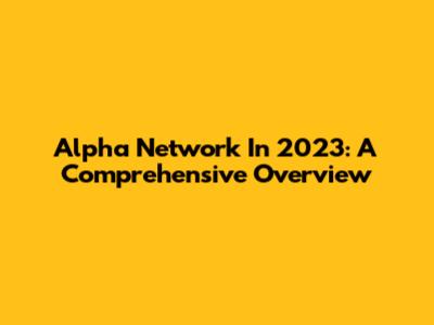 Alpha Network In 2023: A Comprehensive Overview