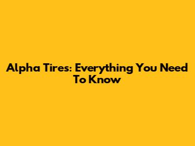 Alpha Tires: Everything You Need To Know
