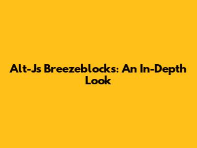 Alt-J's Breezeblocks: An In-Depth Look