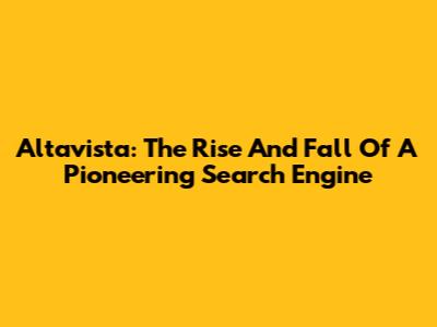 Altavista: The Rise And Fall Of A Pioneering Search Engine