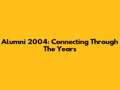 Alumni 2004: Connecting Through The Years