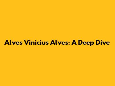 Alves Vinicius Alves: A Deep Dive