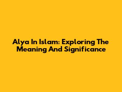 Alya In Islam: Exploring The Meaning And Significance