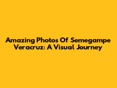 Amazing Photos Of Semegampe Veracruz: A Visual Journey