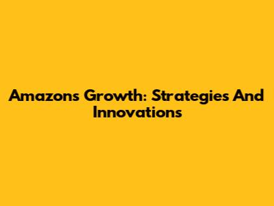 Amazon's Growth: Strategies And Innovations