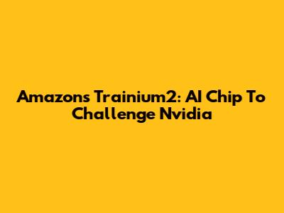 Amazon's Trainium2: AI Chip To Challenge Nvidia