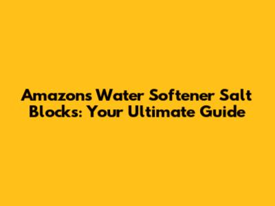 Amazon's Water Softener Salt Blocks: Your Ultimate Guide