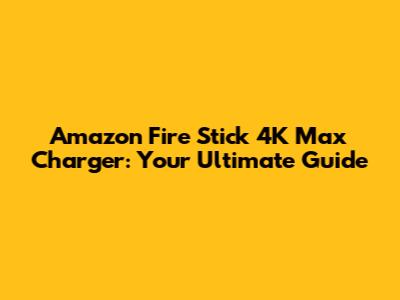Amazon Fire Stick 4K Max Charger: Your Ultimate Guide