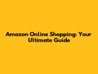 Amazon Online Shopping: Your Ultimate Guide