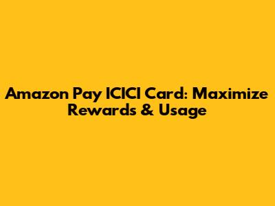 Amazon Pay ICICI Card: Maximize Rewards & Usage