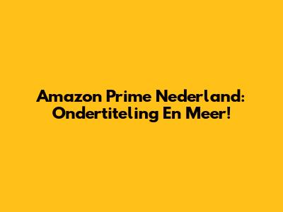 Amazon Prime Nederland: Ondertiteling En Meer!